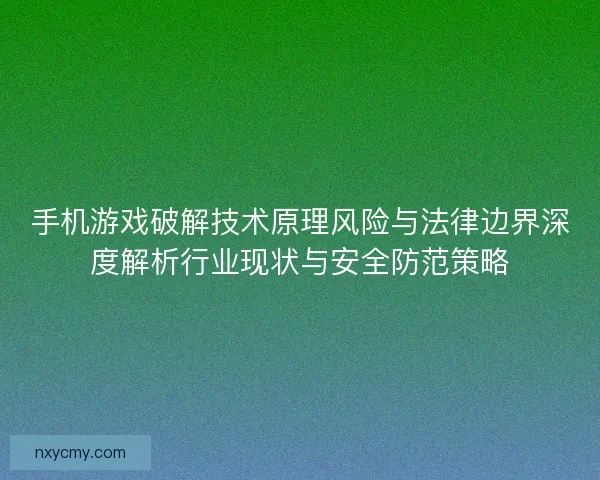 手机游戏破解技术原理风险与法律边界深度解析行业现状与安全防范策略