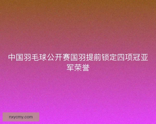 中国羽毛球公开赛国羽提前锁定四项冠亚军荣誉