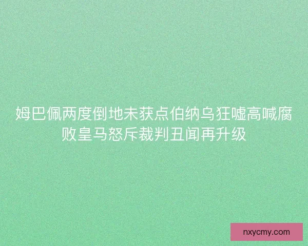 姆巴佩两度倒地未获点伯纳乌狂嘘高喊腐败皇马怒斥裁判丑闻再升级
