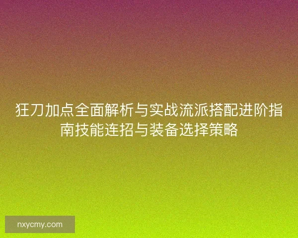 狂刀加点全面解析与实战流派搭配进阶指南技能连招与装备选择策略
