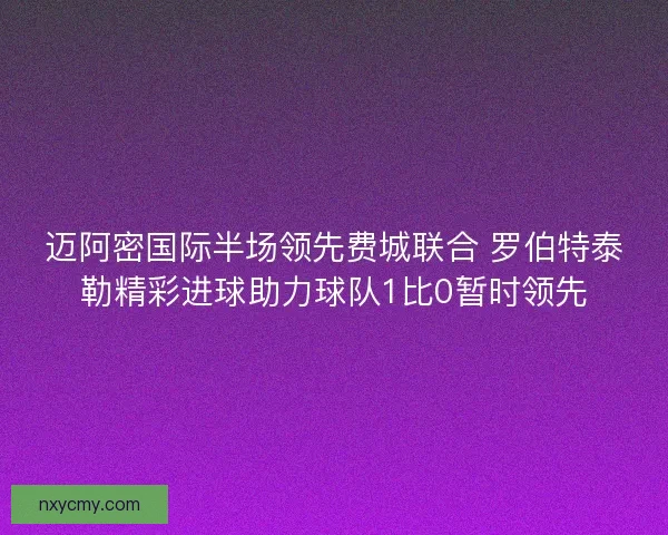 迈阿密国际半场领先费城联合 罗伯特泰勒精彩进球助力球队1比0暂时领先