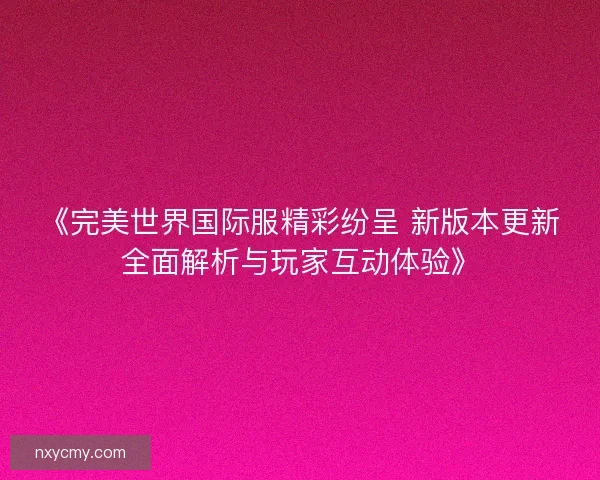 《完美世界国际服精彩纷呈 新版本更新全面解析与玩家互动体验》