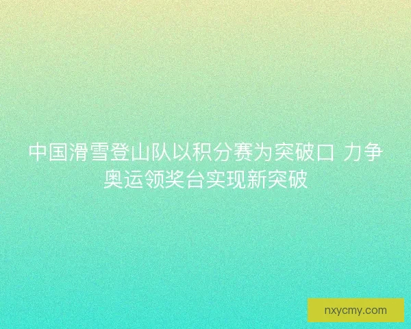 中国滑雪登山队以积分赛为突破口 力争奥运领奖台实现新突破