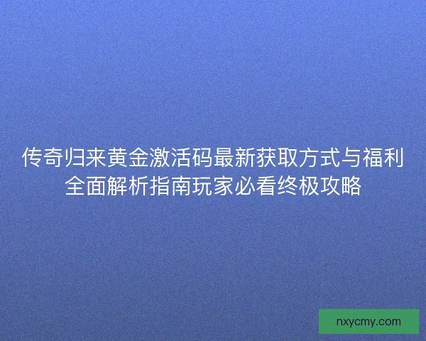 传奇归来黄金激活码最新获取方式与福利全面解析指南玩家必看终极攻略