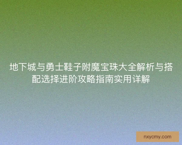 地下城与勇士鞋子附魔宝珠大全解析与搭配选择进阶攻略指南实用详解