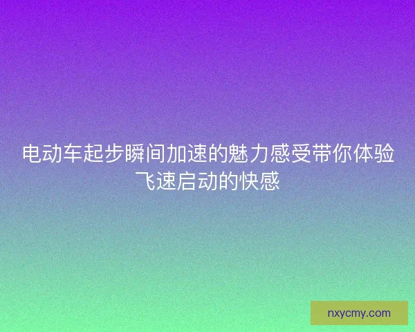 电动车起步瞬间加速的魅力感受带你体验飞速启动的快感