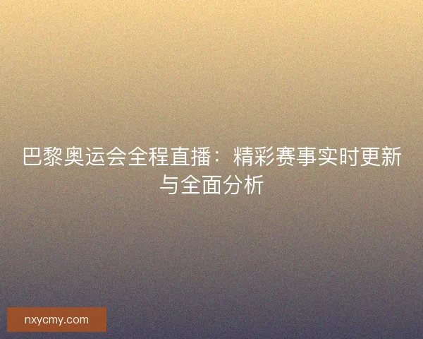 巴黎奥运会全程直播：精彩赛事实时更新与全面分析