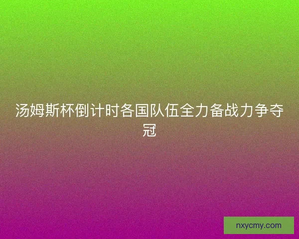 汤姆斯杯倒计时各国队伍全力备战力争夺冠