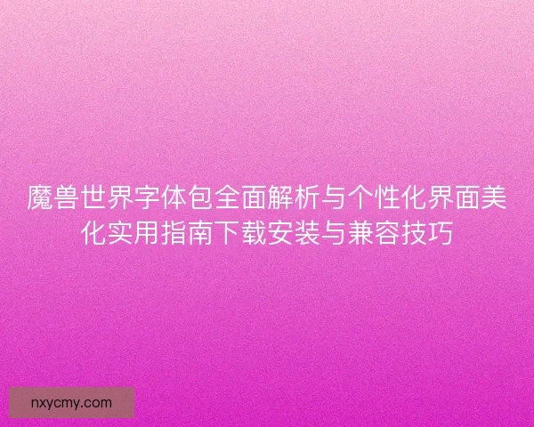 魔兽世界字体包全面解析与个性化界面美化实用指南下载安装与兼容技巧