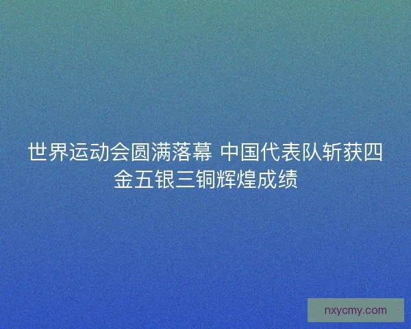 世界运动会圆满落幕 中国代表队斩获四金五银三铜辉煌成绩