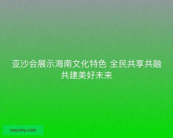 亚沙会展示海南文化特色 全民共享共融共建美好未来
