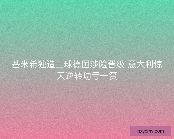基米希独造三球德国涉险晋级 意大利惊天逆转功亏一篑 基米希独造三球德国涉险晋级 意大利惊天逆转功亏一篑