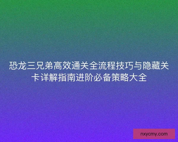 恐龙三兄弟高效通关全流程技巧与隐藏关卡详解指南进阶必备策略大全