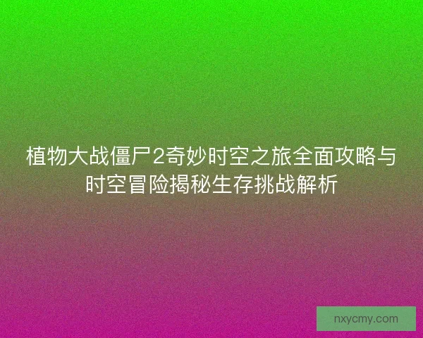 植物大战僵尸2奇妙时空之旅全面攻略与时空冒险揭秘生存挑战解析