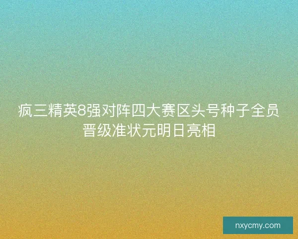 疯三精英8强对阵四大赛区头号种子全员晋级准状元明日亮相