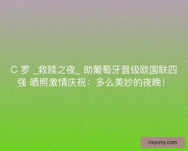 C 罗 _救赎之夜_ 助葡萄牙晋级欧国联四强 晒照激情庆祝：多么美妙的夜晚！