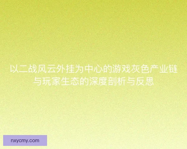 以二战风云外挂为中心的游戏灰色产业链与玩家生态的深度剖析与反思