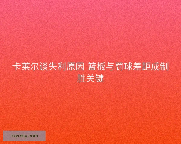 卡莱尔谈失利原因 篮板与罚球差距成制胜关键