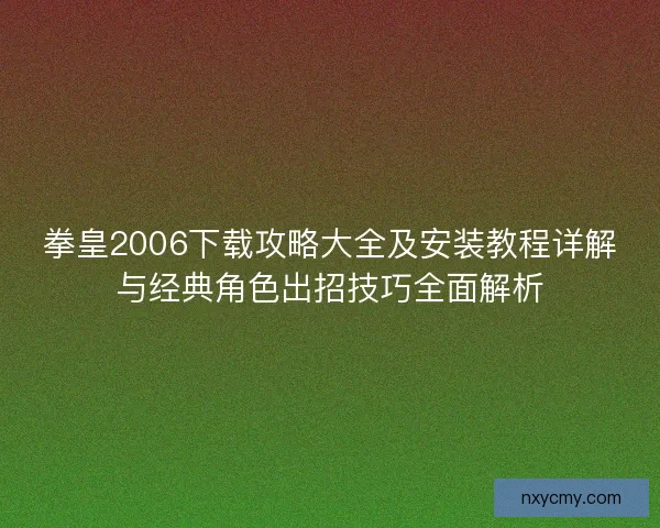 拳皇2006下载攻略大全及安装教程详解与经典角色出招技巧全面解析