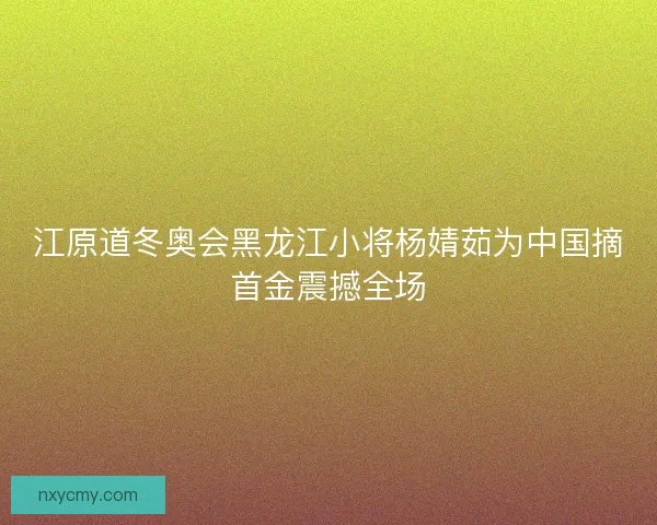 江原道冬奥会黑龙江小将杨婧茹为中国摘首金震撼全场