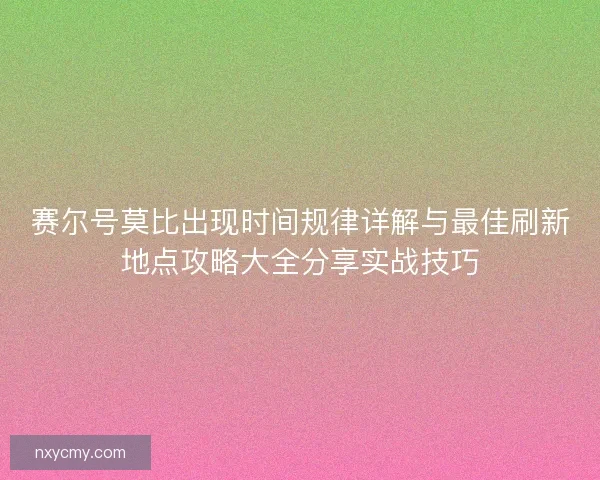 赛尔号莫比出现时间规律详解与最佳刷新地点攻略大全分享实战技巧