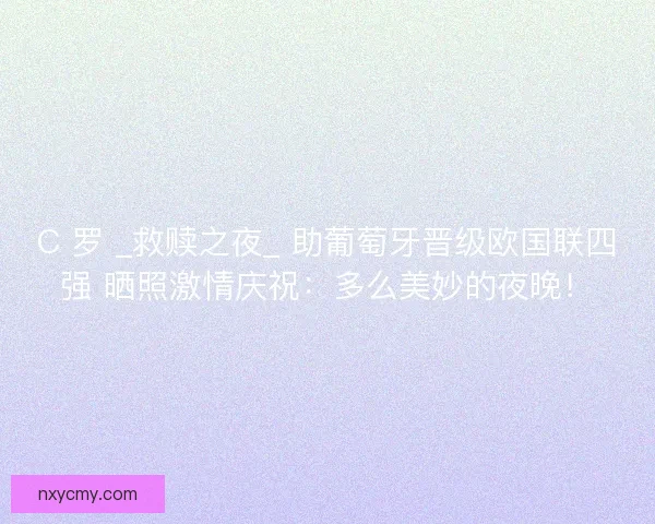 C 罗 _救赎之夜_ 助葡萄牙晋级欧国联四强 晒照激情庆祝：多么美妙的夜晚！