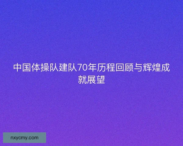 中国体操队建队70年历程回顾与辉煌成就展望