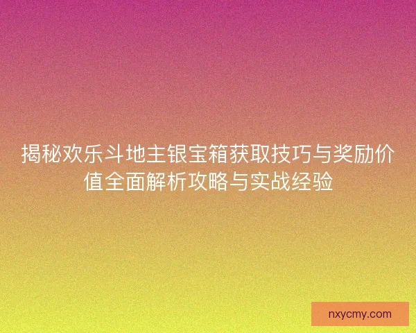 揭秘欢乐斗地主银宝箱获取技巧与奖励价值全面解析攻略与实战经验