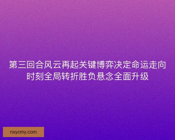 第三回合风云再起关键博弈决定命运走向时刻全局转折胜负悬念全面升级
