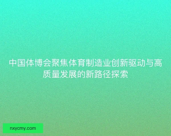 中国体博会聚焦体育制造业创新驱动与高质量发展的新路径探索