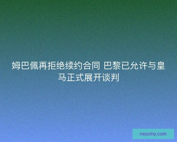 姆巴佩再拒绝续约合同 巴黎已允许与皇马正式展开谈判