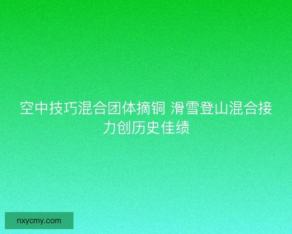 空中技巧混合团体摘铜 滑雪登山混合接力创历史佳绩