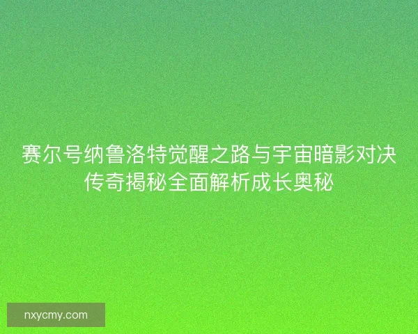 赛尔号纳鲁洛特觉醒之路与宇宙暗影对决传奇揭秘全面解析成长奥秘