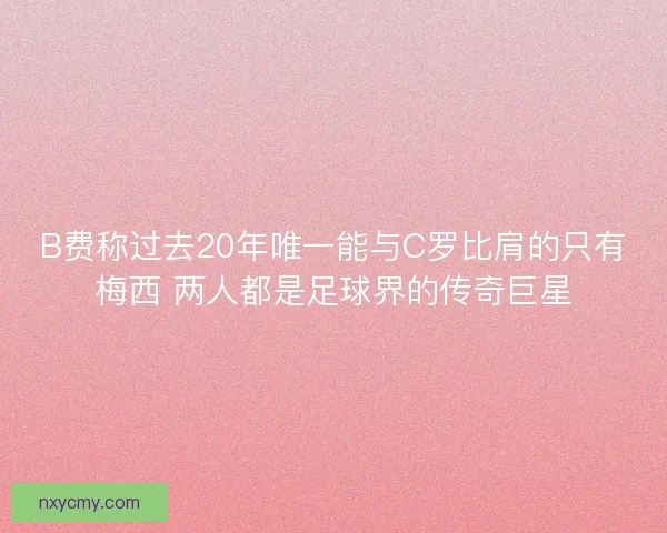 B费称过去20年唯一能与C罗比肩的只有梅西 两人都是足球界的传奇巨星