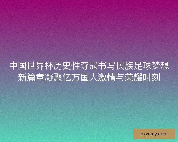 中国世界杯历史性夺冠书写民族足球梦想新篇章凝聚亿万国人激情与荣耀时刻