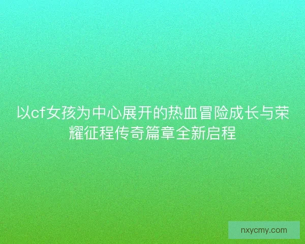 以cf女孩为中心展开的热血冒险成长与荣耀征程传奇篇章全新启程