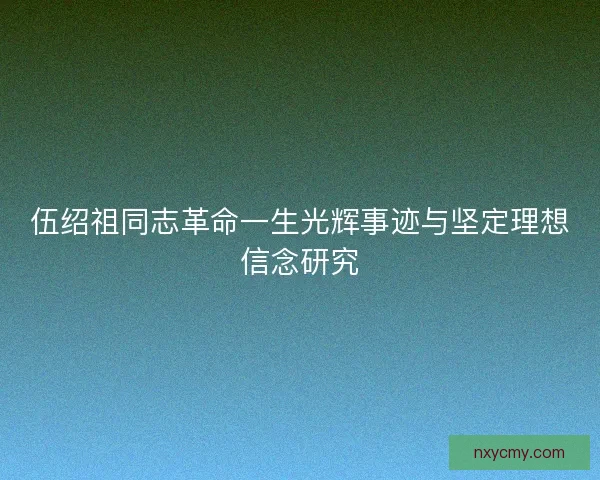 伍绍祖同志革命一生光辉事迹与坚定理想信念研究