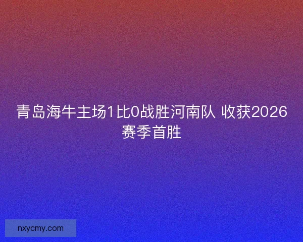 青岛海牛主场1比0战胜河南队 收获2026赛季首胜 青岛海牛主场1比0战胜河南队 收获2026赛季首胜