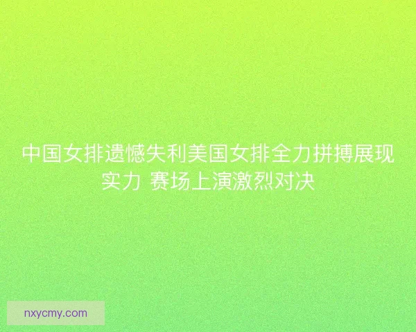 中国女排遗憾失利美国女排全力拼搏展现实力 赛场上演激烈对决