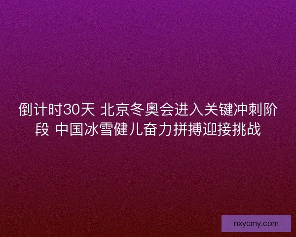 倒计时30天 北京冬奥会进入关键冲刺阶段 中国冰雪健儿奋力拼搏迎接挑战