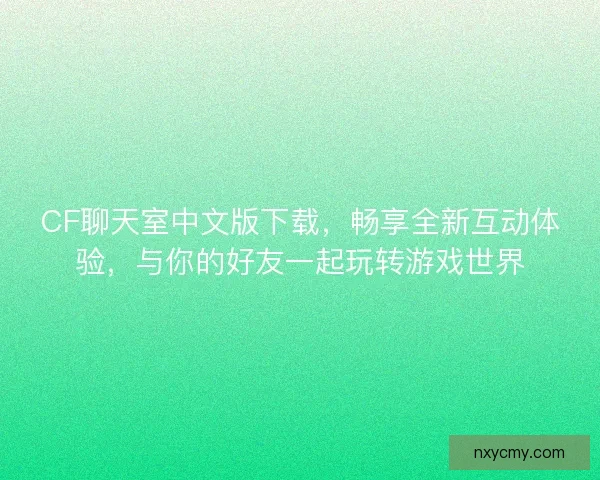 CF聊天室中文版下载，畅享全新互动体验，与你的好友一起玩转游戏世界