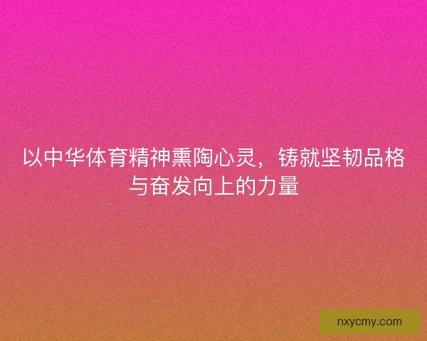 以中华体育精神熏陶心灵，铸就坚韧品格与奋发向上的力量