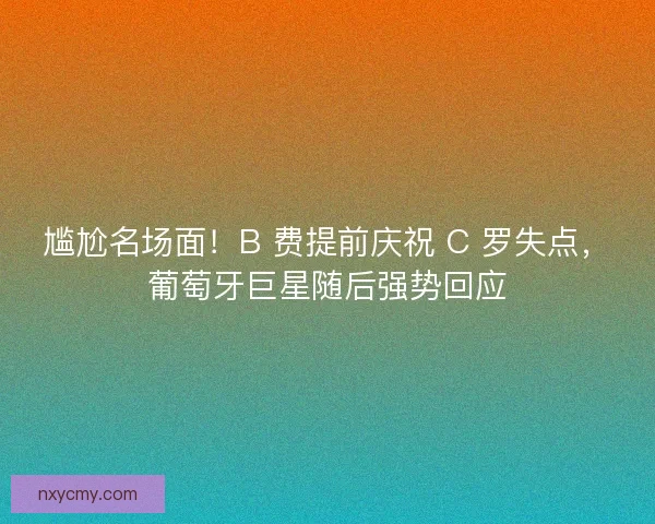 尴尬名场面！B 费提前庆祝 C 罗失点，葡萄牙巨星随后强势回应