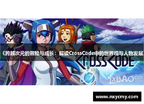 《跨越次元的冒险与成长：解读CrossCode中的世界观与人物发展》