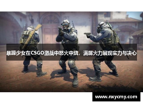 暴躁少女在CSGO激战中怒火中烧，满屏火力展现实力与决心